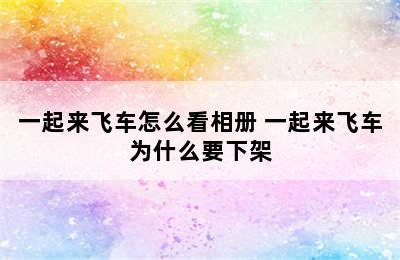 一起来飞车怎么看相册 一起来飞车为什么要下架